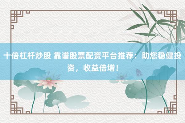 十倍杠杆炒股 靠谱股票配资平台推荐：助您稳健投资，收益倍增！