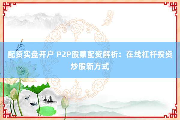 配资实盘开户 P2P股票配资解析：在线杠杆投资炒股新方式