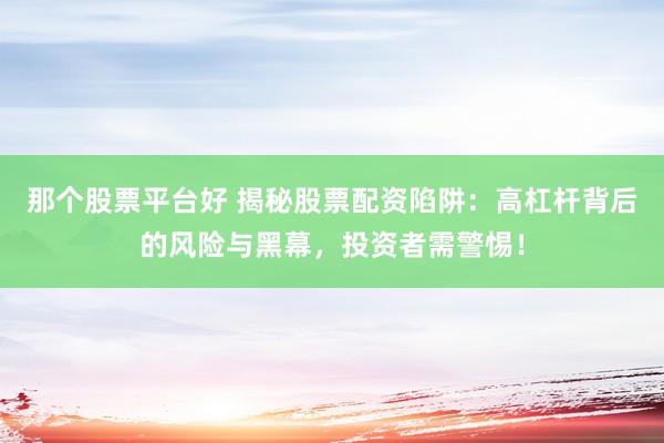 那个股票平台好 揭秘股票配资陷阱：高杠杆背后的风险与黑幕，投资者需警惕！
