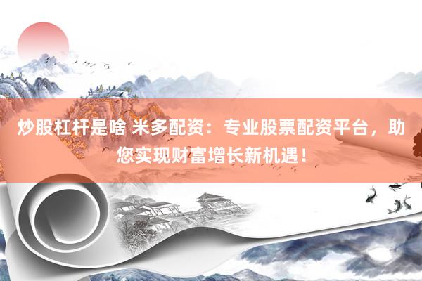 炒股杠杆是啥 米多配资：专业股票配资平台，助您实现财富增长新机遇！