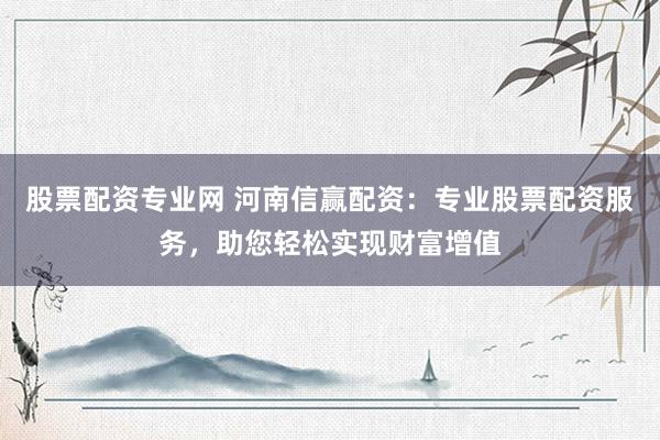股票配资专业网 河南信赢配资：专业股票配资服务，助您轻松实现财富增值
