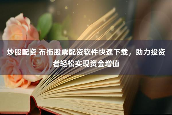 炒股配资 布拖股票配资软件快速下载，助力投资者轻松实现资金增值