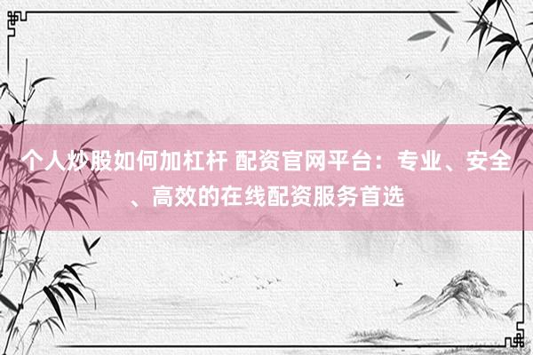 个人炒股如何加杠杆 配资官网平台：专业、安全、高效的在线配资服务首选