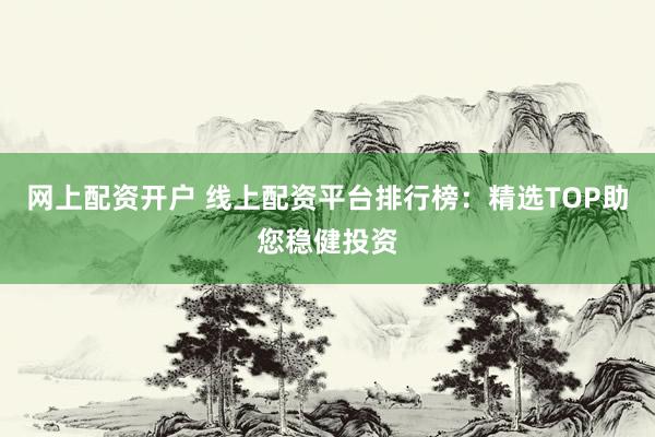 网上配资开户 线上配资平台排行榜：精选TOP助您稳健投资