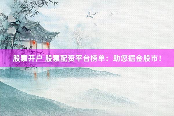 股票开户 股票配资平台榜单：助您掘金股市！