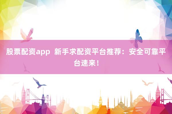 股票配资app  新手求配资平台推荐：安全可靠平台速来！