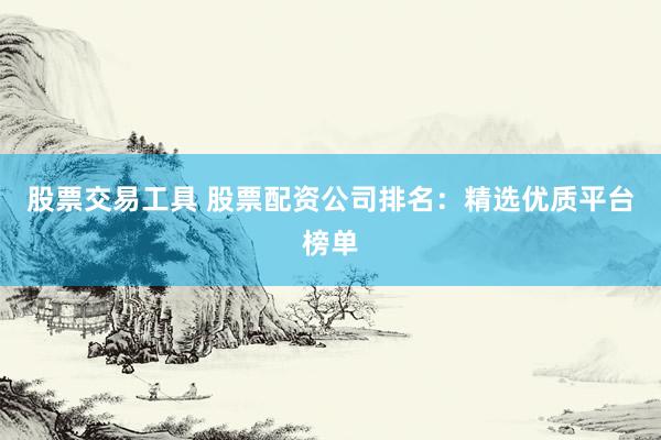 股票交易工具 股票配资公司排名：精选优质平台榜单