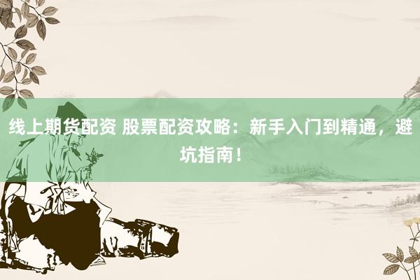 线上期货配资 股票配资攻略：新手入门到精通，避坑指南！