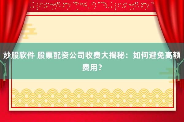 炒股软件 股票配资公司收费大揭秘：如何避免高额费用？