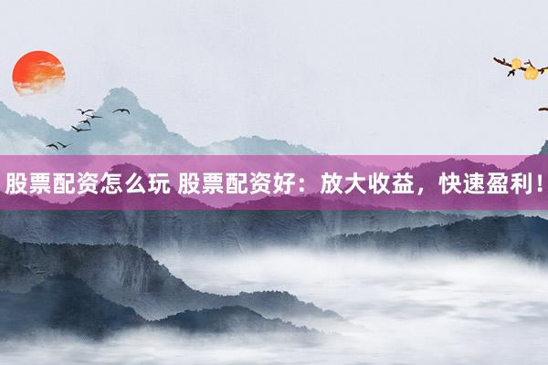 股票配资怎么玩 股票配资好：放大收益，快速盈利！