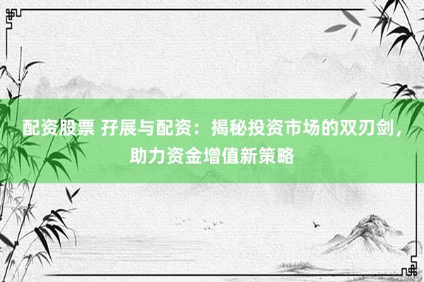 配资股票 孖展与配资：揭秘投资市场的双刃剑，助力资金增值新策略