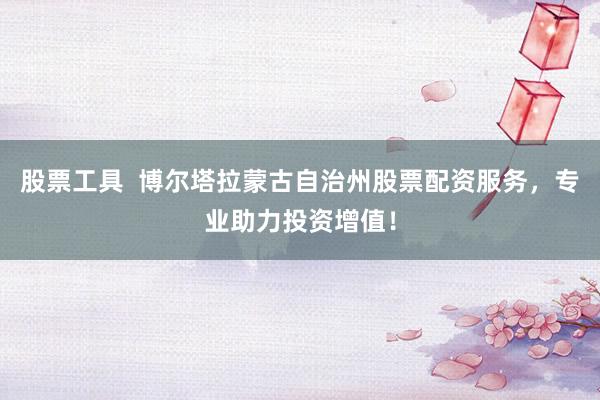 股票工具  博尔塔拉蒙古自治州股票配资服务，专业助力投资增值！