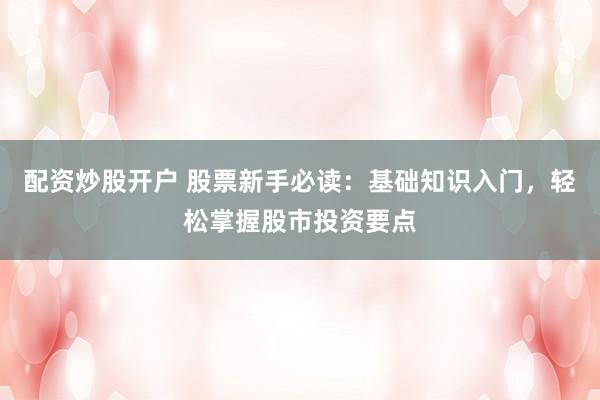 配资炒股开户 股票新手必读：基础知识入门，轻松掌握股市投资要点