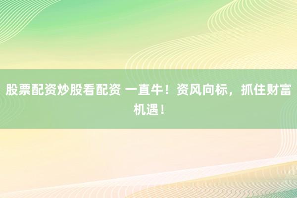 股票配资炒股看配资 一直牛！资风向标，抓住财富机遇！