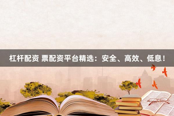 杠杆配资 票配资平台精选：安全、高效、低息！