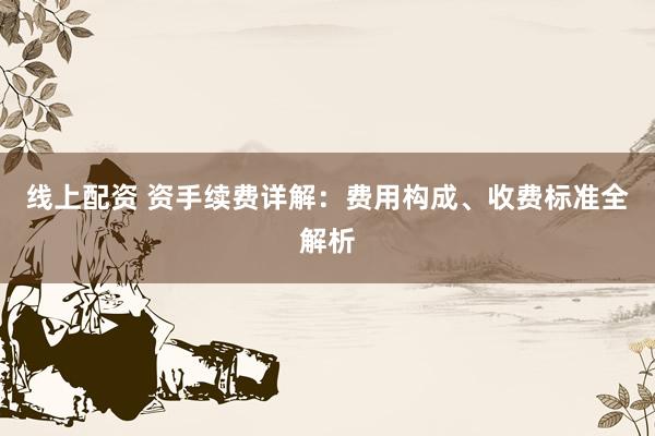 线上配资 资手续费详解：费用构成、收费标准全解析