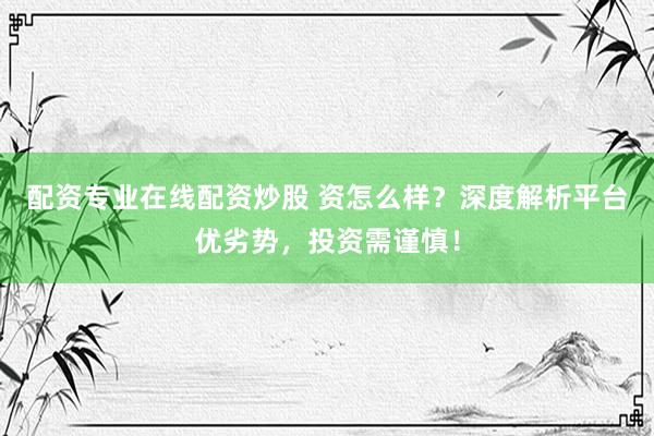 配资专业在线配资炒股 资怎么样？深度解析平台优劣势，投资需谨慎！