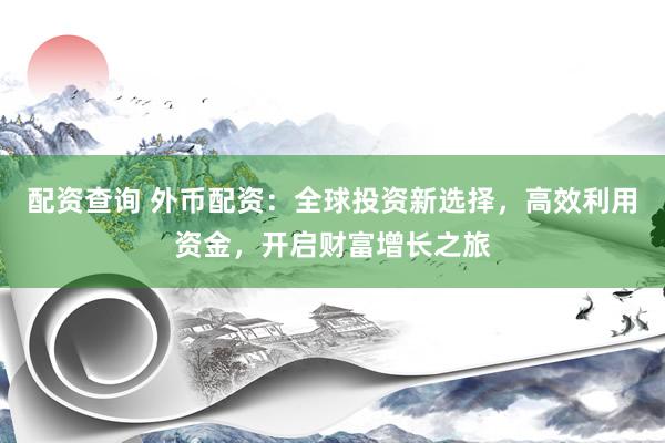 配资查询 外币配资：全球投资新选择，高效利用资金，开启财富增长之旅