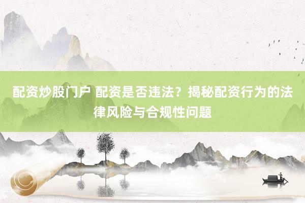配资炒股门户 配资是否违法？揭秘配资行为的法律风险与合规性问题