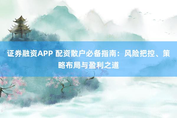 证券融资APP 配资散户必备指南：风险把控、策略布局与盈利之道
