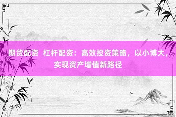 期货配资  杠杆配资：高效投资策略，以小博大，实现资产增值新路径