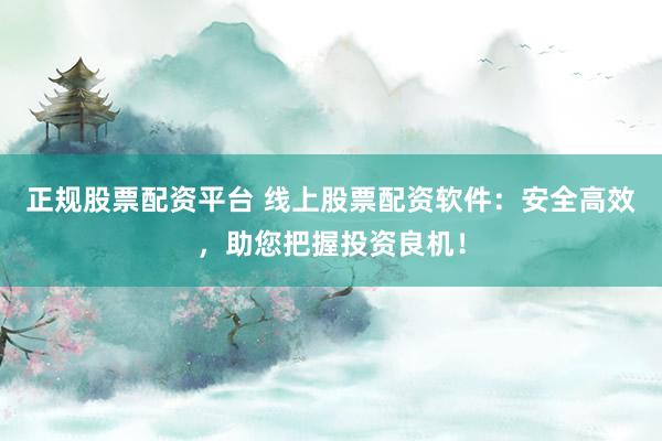 正规股票配资平台 线上股票配资软件：安全高效，助您把握投资良机！