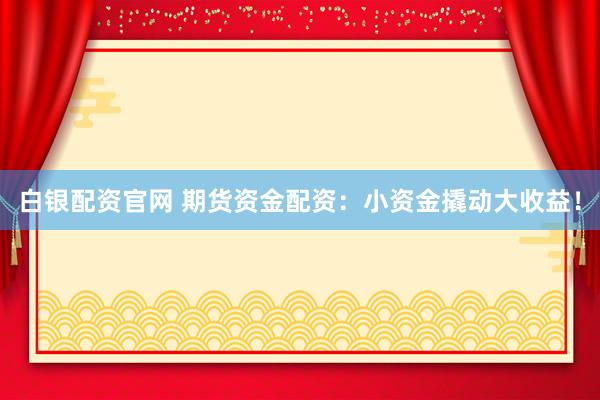 白银配资官网 期货资金配资：小资金撬动大收益！