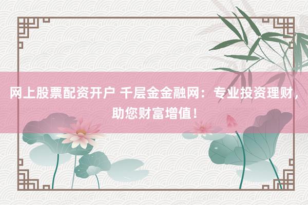 网上股票配资开户 千层金金融网：专业投资理财，助您财富增值！