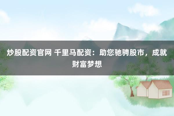炒股配资官网 千里马配资：助您驰骋股市，成就财富梦想