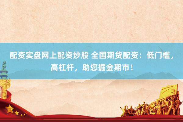 配资实盘网上配资炒股 全国期货配资：低门槛，高杠杆，助您掘金期市！