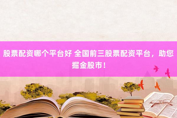 股票配资哪个平台好 全国前三股票配资平台，助您掘金股市！