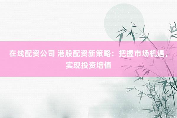 在线配资公司 港股配资新策略：把握市场机遇，实现投资增值