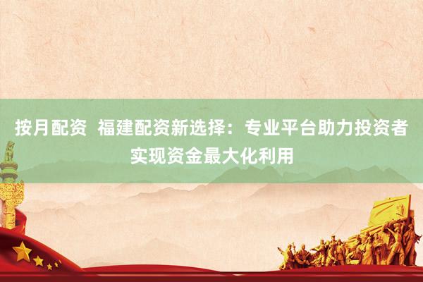 按月配资  福建配资新选择：专业平台助力投资者实现资金最大化利用