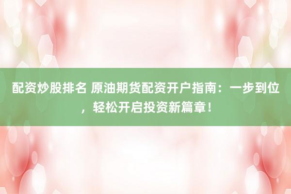 配资炒股排名 原油期货配资开户指南：一步到位，轻松开启投资新篇章！