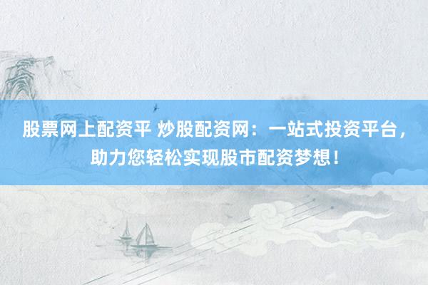 股票网上配资平 炒股配资网：一站式投资平台，助力您轻松实现股市配资梦想！