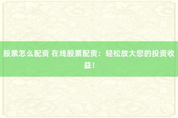 股票怎么配资 在线股票配资：轻松放大您的投资收益！
