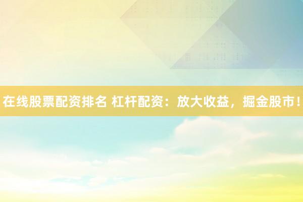 在线股票配资排名 杠杆配资：放大收益，掘金股市！