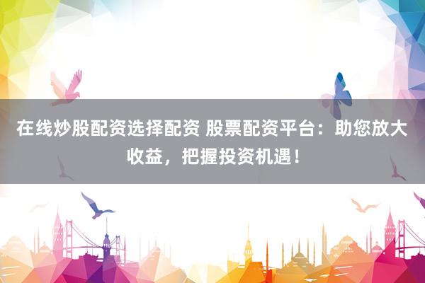 在线炒股配资选择配资 股票配资平台：助您放大收益，把握投资机遇！