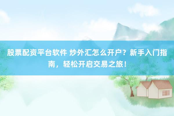 股票配资平台软件 炒外汇怎么开户？新手入门指南，轻松开启交易之旅！