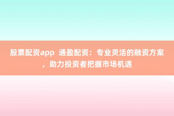 股票配资app  通盈配资：专业灵活的融资方案，助力投资者把握市场机遇