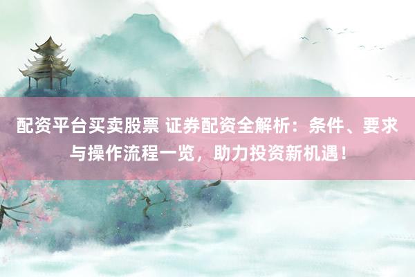 配资平台买卖股票 证券配资全解析：条件、要求与操作流程一览，助力投资新机遇！
