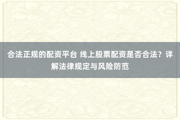 合法正规的配资平台 线上股票配资是否合法？详解法律规定与风险防范
