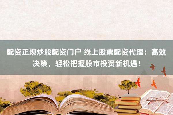 配资正规炒股配资门户 线上股票配资代理：高效决策，轻松把握股市投资新机遇！