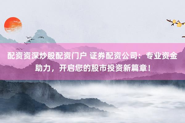 配资资深炒股配资门户 证券配资公司：专业资金助力，开启您的股市投资新篇章！