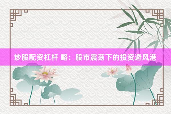 炒股配资杠杆 略：股市震荡下的投资避风港