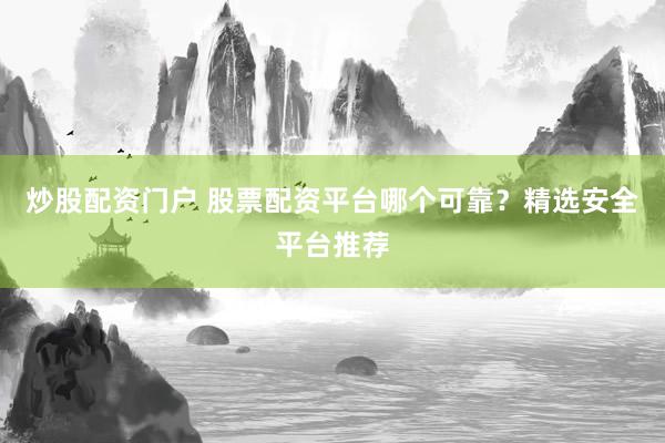 炒股配资门户 股票配资平台哪个可靠？精选安全平台推荐