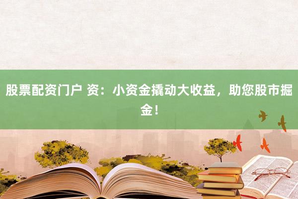 股票配资门户 资：小资金撬动大收益，助您股市掘金！