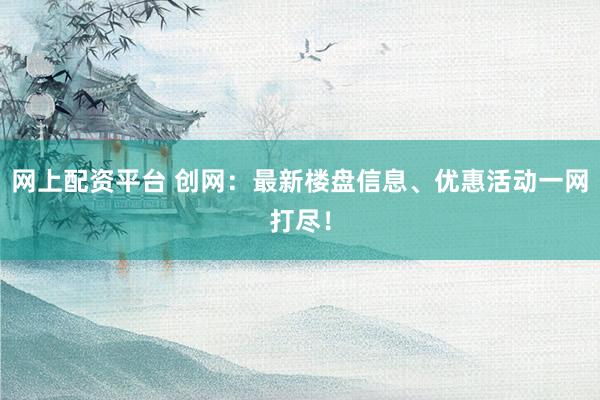 网上配资平台 创网：最新楼盘信息、优惠活动一网打尽！