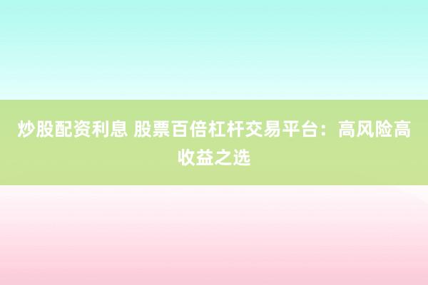 炒股配资利息 股票百倍杠杆交易平台：高风险高收益之选
