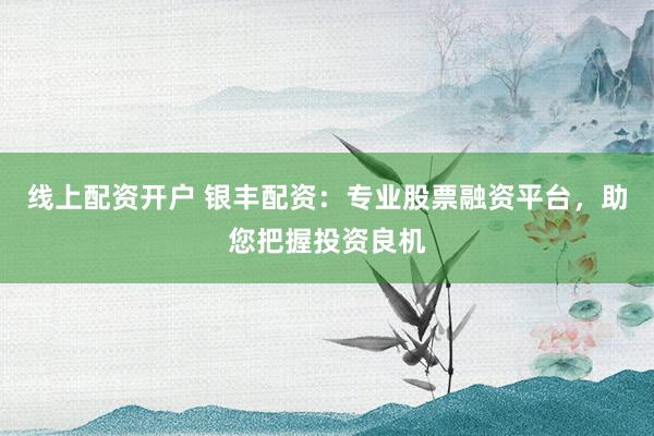 线上配资开户 银丰配资：专业股票融资平台，助您把握投资良机